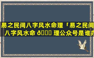 易之民间八字风水命理「易之民间八字风水命 🐈 理公众号是谁办」